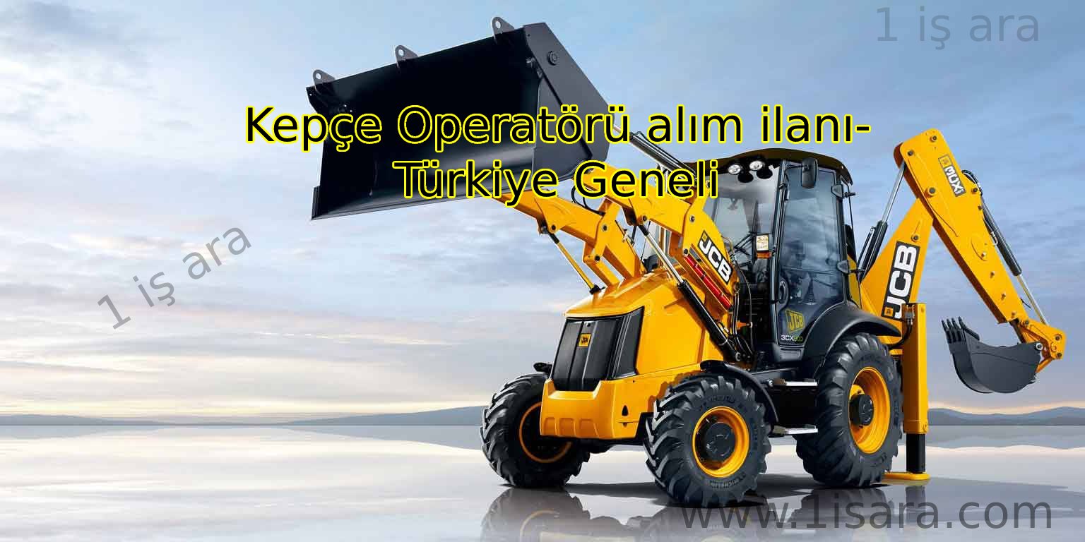 Kepçe Operatörü alım ilanı- Türkiye Geneli